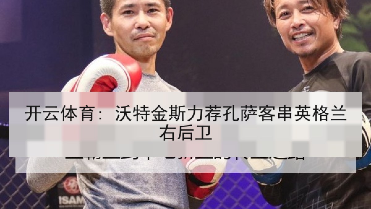 开云体育: 沃特金斯力荐孔萨客串英格兰右后卫 开云体育: 沃特金斯力荐孔萨客串英格兰右后卫