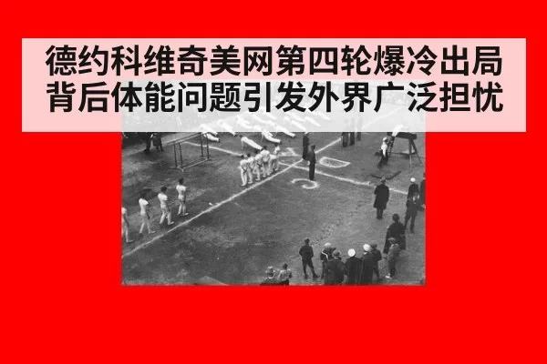 德约科维奇美网第四轮爆冷出局背后体能问题引发外界广泛担忧