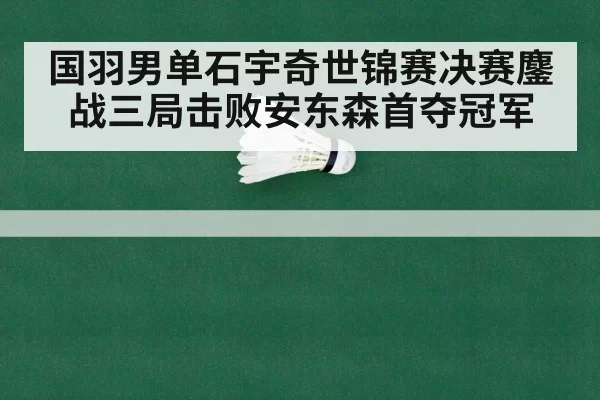 国羽男单石宇奇世锦赛决赛鏖战三局击败安东森首夺冠军