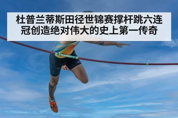 杜普兰蒂斯田径世锦赛撑杆跳六连冠创造绝对伟大的史上第一传奇