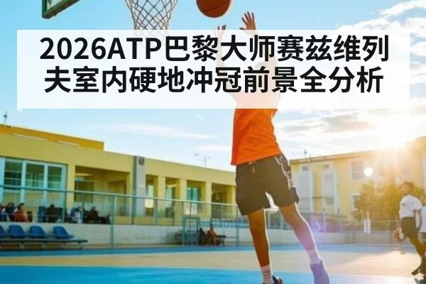2026ATP巴黎大师赛兹维列夫室内硬地冲冠前景全分析